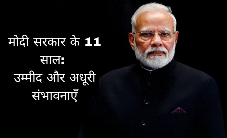 मोदी सरकार के 11 साल: उम्मीद और अधूरी संभावनाएँ